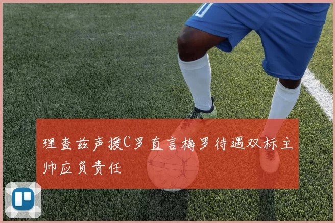 理查兹声援C罗直言梅罗待遇双标主帅应负责任