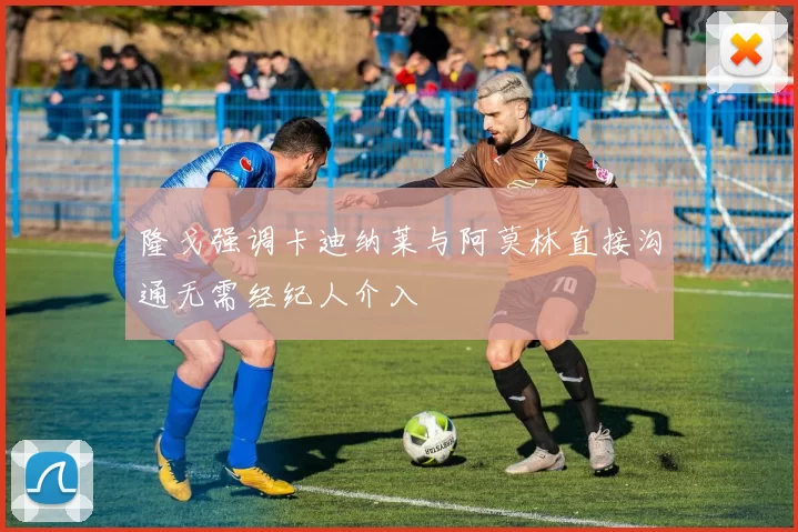 隆戈强调卡迪纳莱与阿莫林直接沟通无需经纪人介入