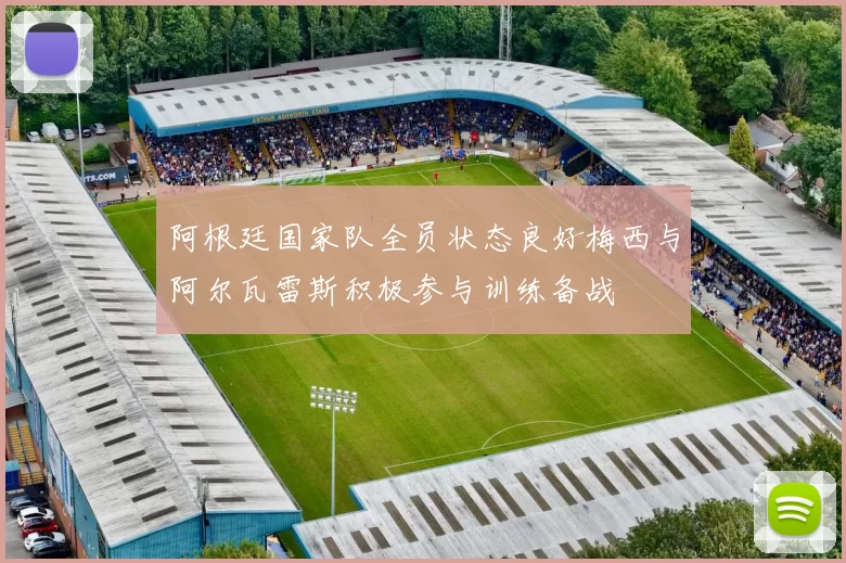 阿根廷国家队全员状态良好梅西与阿尔瓦雷斯积极参与训练备战