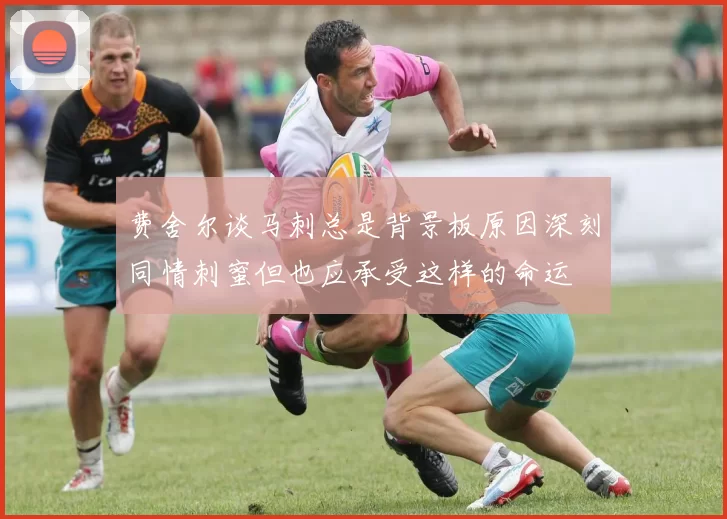 费舍尔谈马刺总是背景板原因深刻同情刺蜜但也应承受这样的命运