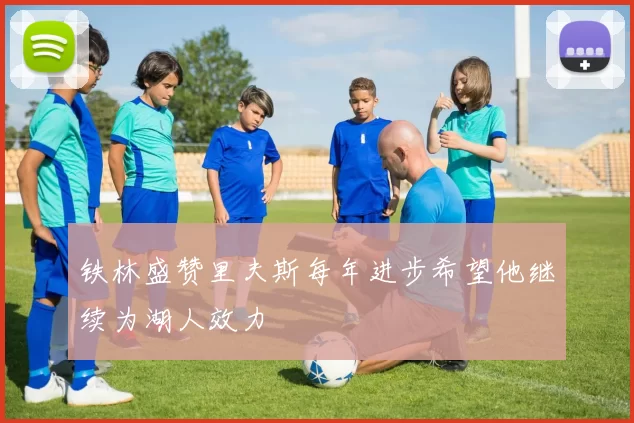 铁林盛赞里夫斯每年进步希望他继续为湖人效力