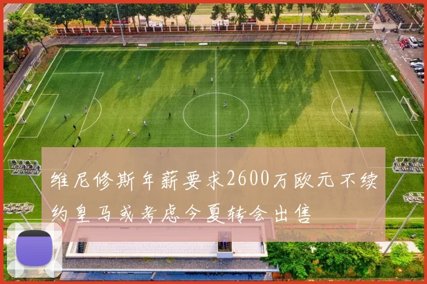 维尼修斯年薪要求2600万欧元不续约皇马或考虑今夏转会出售